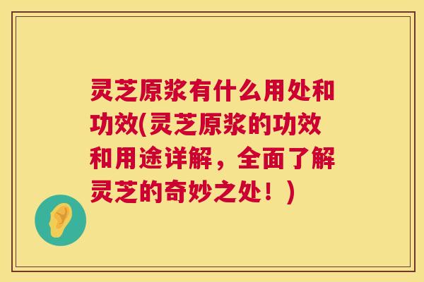 灵芝原浆有什么用处和功效(灵芝原浆的功效和用途详解,全面了解灵芝的奇妙之处!) 灵芝原浆有什么用处和功效(灵芝原浆的功效和用途详解,全面了解灵芝的奇妙之处!)