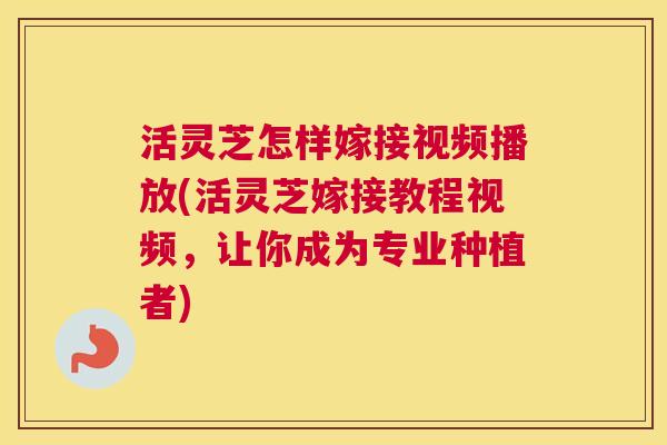 活灵芝怎样嫁接视频播放(活灵芝嫁接教程视频，让你成为专业种植者)