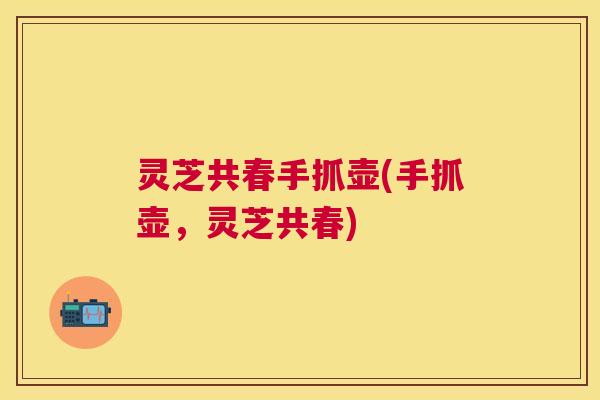 灵芝共春手抓壶(手抓壶，灵芝共春)