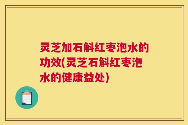 灵芝加石斛红枣泡水的功效(灵芝石斛红枣泡水的健康益处)