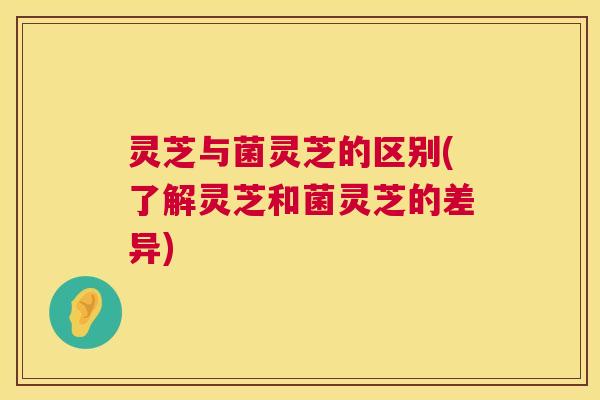 灵芝与菌灵芝的区别(了解灵芝和菌灵芝的差异)