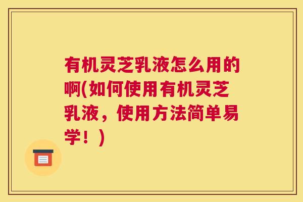 有机灵芝乳液怎么用的啊(如何使用有机灵芝乳液，使用方法简单易学！)