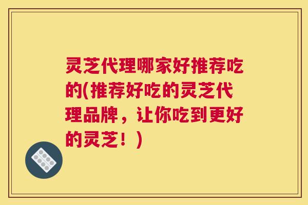 灵芝代理哪家好推荐吃的(推荐好吃的灵芝代理品牌,让你吃到更好的灵芝!) 灵芝代理哪家好推荐吃的(推荐好吃的灵芝代理品牌,让你吃到更好的灵芝!)
