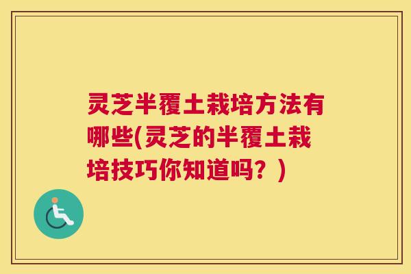 灵芝半覆土栽培方法有哪些(灵芝的半覆土栽培技巧你知道吗？)