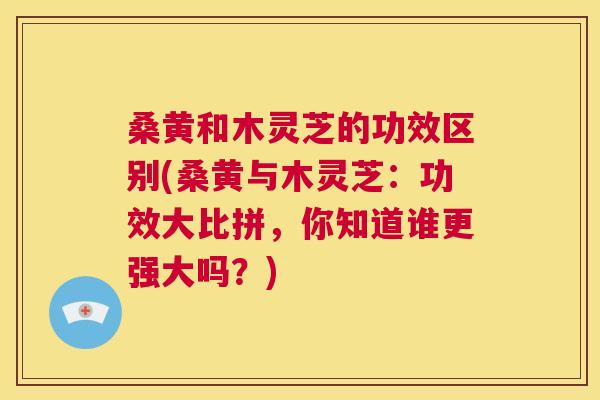 桑黄和木灵芝的功效区别(桑黄与木灵芝：功效大比拼，你知道谁更强大吗？)