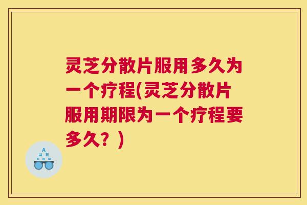灵芝分散片服用多久为一个疗程(灵芝分散片服用期限为一个疗程要多久？)