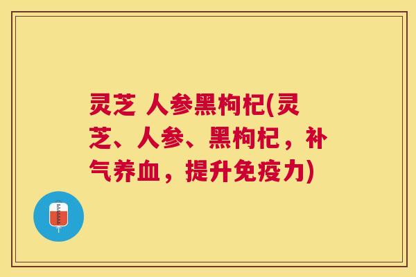 灵芝 人参黑枸杞(灵芝、人参、黑枸杞，补气养血，提升免疫力)