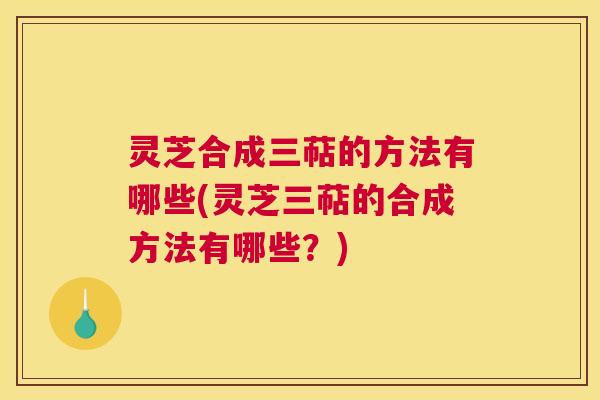 灵芝合成三萜的方法有哪些(灵芝三萜的合成方法有哪些?) 灵芝合成三萜的方法有哪些(灵芝三萜的合成方法有哪些?)