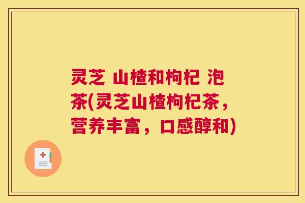 灵芝 山楂和枸杞 泡茶(灵芝山楂枸杞茶，营养丰富，口感醇和)