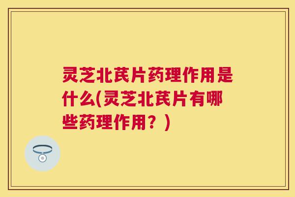 灵芝北芪片药理作用是什么(灵芝北芪片有哪些药理作用？)