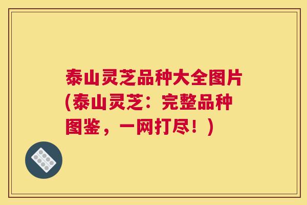 泰山灵芝品种大全图片(泰山灵芝：完整品种图鉴，一网打尽！)