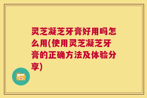灵芝凝芝牙膏好用吗怎么用(使用灵芝凝芝牙膏的正确方法及体验分享)