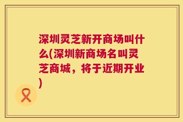 深圳灵芝新开商场叫什么(深圳新商场名叫灵芝商城，将于近期开业)