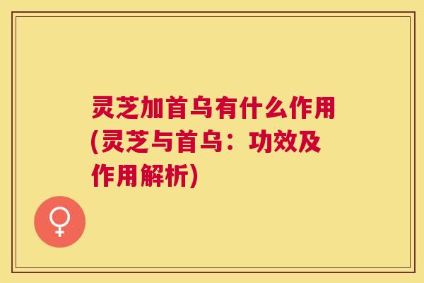 灵芝加首乌有什么作用(灵芝与首乌：功效及作用解析)