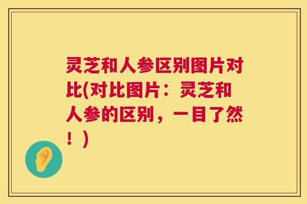 灵芝和人参区别图片对比(对比图片：灵芝和人参的区别，一目了然！)