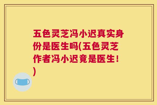 五色灵芝冯小迟真实身份是医生吗(五色灵芝作者冯小迟竟是医生！)