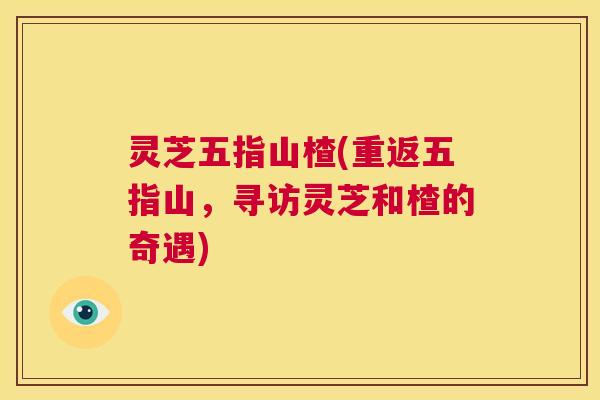 灵芝五指山楂(重返五指山，寻访灵芝和楂的奇遇)
