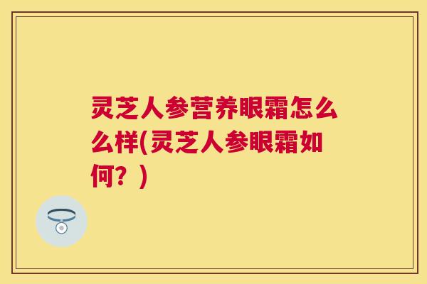 灵芝人参营养眼霜怎么么样(灵芝人参眼霜如何？)
