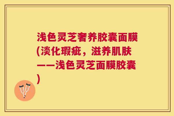 浅色灵芝奢养胶囊面膜(淡化瑕疵，滋养肌肤——浅色灵芝面膜胶囊)