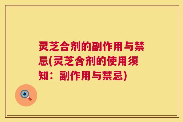 灵芝合剂的副作用与禁忌(灵芝合剂的使用须知:副作用与禁忌) 灵芝合剂的副作用与禁忌(灵芝合剂的使用须知:副作用与禁忌)