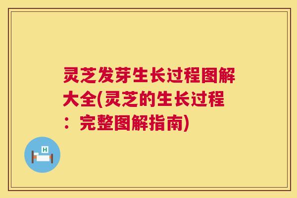 灵芝发芽生长过程图解大全(灵芝的生长过程：完整图解指南)