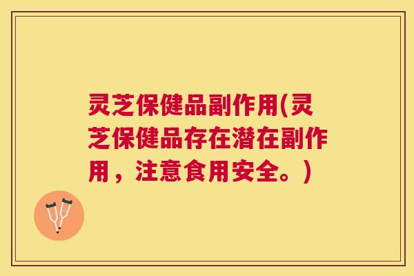 灵芝保健品副作用(灵芝保健品存在潜在副作用，注意食用安全。)