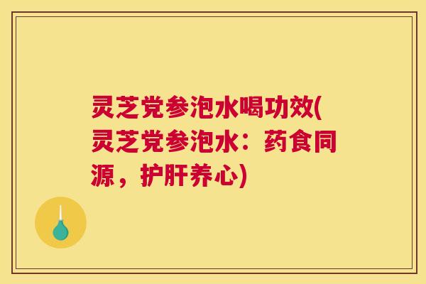 灵芝党参泡水喝功效(灵芝党参泡水：药食同源，护肝养心)