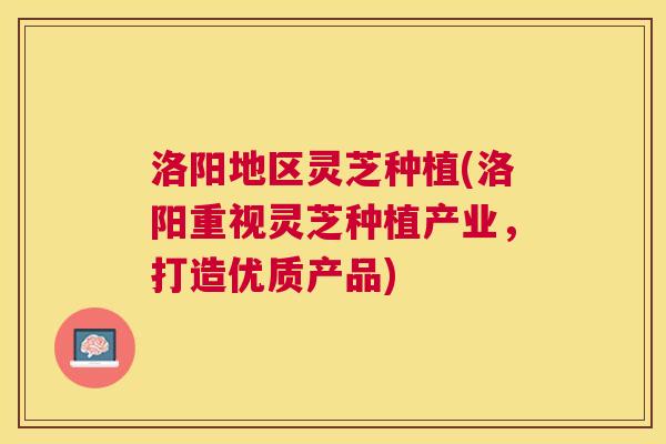 洛阳地区灵芝种植(洛阳重视灵芝种植产业，打造优质产品)