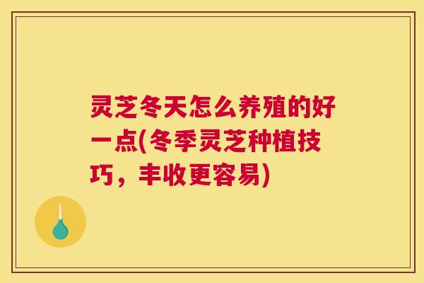 灵芝冬天怎么养殖的好一点(冬季灵芝种植技巧，丰收更容易)