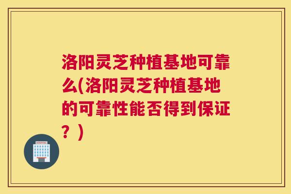 洛阳灵芝种植基地可靠么(洛阳灵芝种植基地的可靠性能否得到保证？)