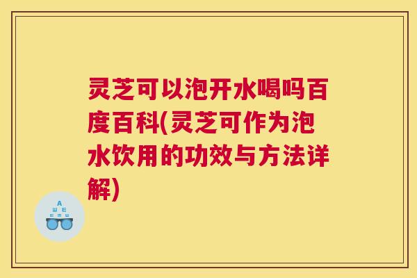 灵芝可以泡开水喝吗百度百科(灵芝可作为泡水饮用的功效与方法详解)