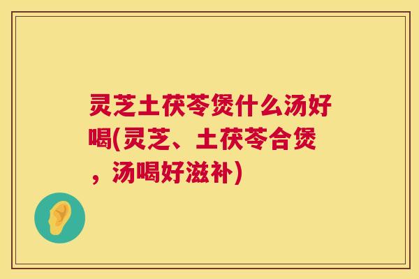 灵芝土茯苓煲什么汤好喝(灵芝、土茯苓合煲，汤喝好滋补)
