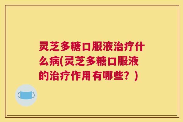 灵芝多糖口服液治疗什么病(灵芝多糖口服液的治疗作用有哪些？)