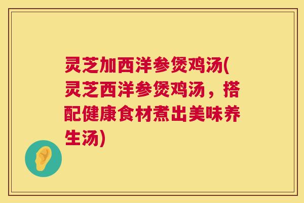 灵芝加西洋参煲鸡汤(灵芝西洋参煲鸡汤，搭配健康食材煮出美味养生汤)