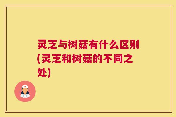 灵芝与树菇有什么区别(灵芝和树菇的不同之处)