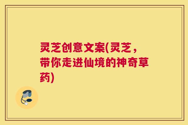 灵芝创意文案(灵芝,带你走进仙境的神奇草药) 灵芝创意文案(灵芝,带你走进仙境的神奇草药)
