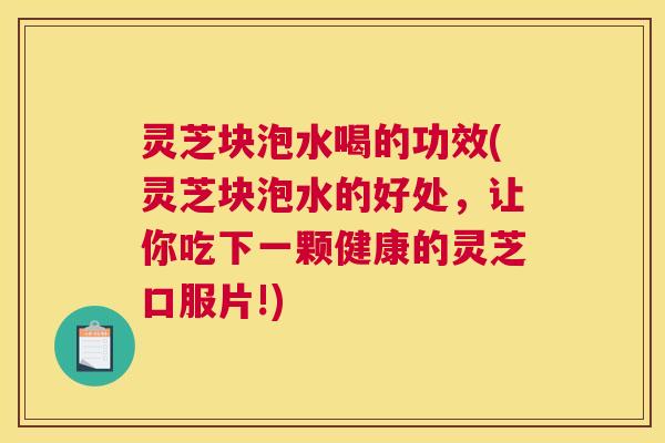 灵芝块泡水喝的功效(灵芝块泡水的好处，让你吃下一颗健康的灵芝口服片!)