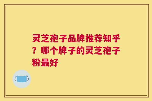 灵芝孢子品牌推荐知乎？哪个牌子的灵芝孢子粉最好