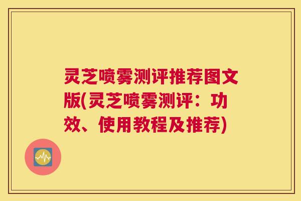 灵芝喷雾测评推荐图文版(灵芝喷雾测评：功效、使用教程及推荐)