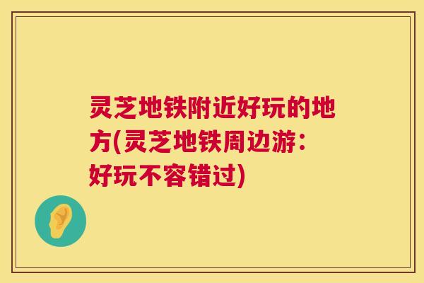 灵芝地铁附近好玩的地方(灵芝地铁周边游：好玩不容错过)
