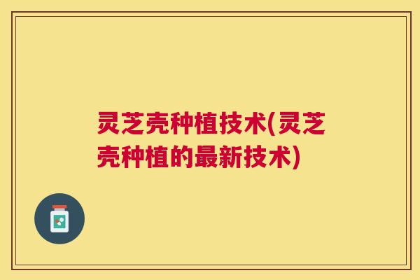 灵芝壳种植技术(灵芝壳种植的最新技术)