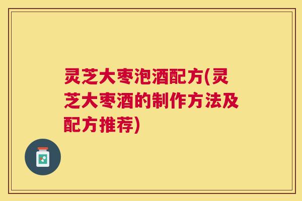 灵芝大枣泡酒配方(灵芝大枣酒的制作方法及配方推荐)