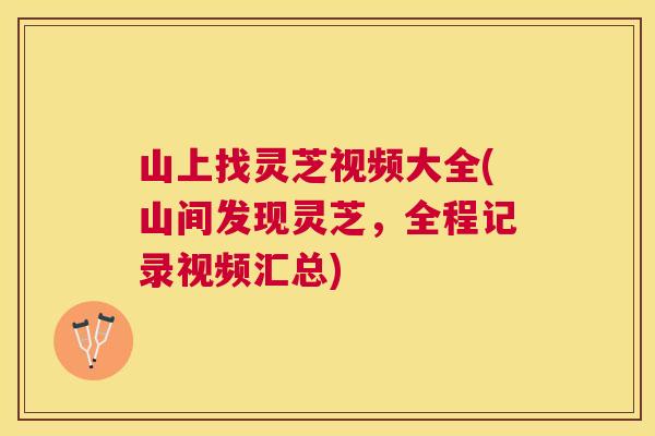 山上找灵芝视频大全(山间发现灵芝，全程记录视频汇总)
