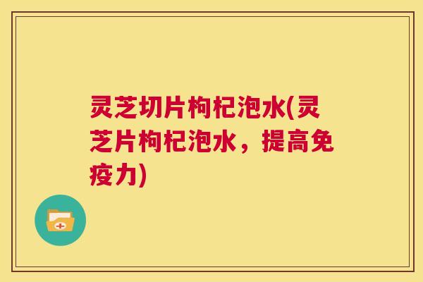灵芝切片枸杞泡水(灵芝片枸杞泡水，提高免疫力)