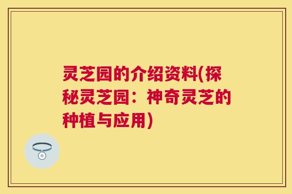灵芝园的介绍资料(探秘灵芝园：神奇灵芝的种植与应用)