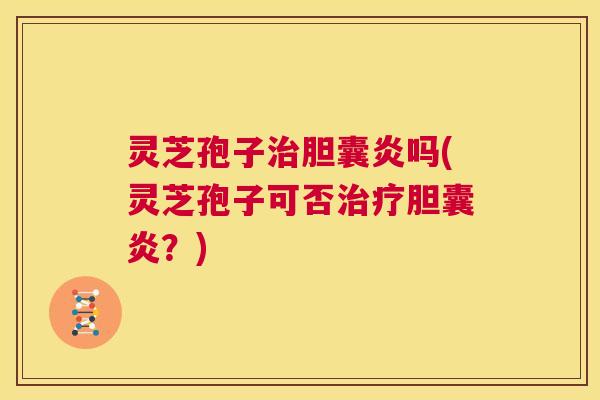灵芝孢子治胆囊炎吗(灵芝孢子可否治疗胆囊炎？)