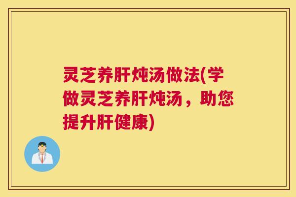 灵芝养肝炖汤做法(学做灵芝养肝炖汤，助您提升肝健康)