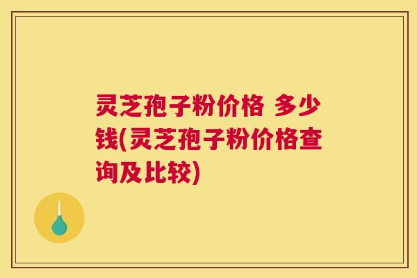 灵芝孢子粉价格 多少钱(灵芝孢子粉价格查询及比较)