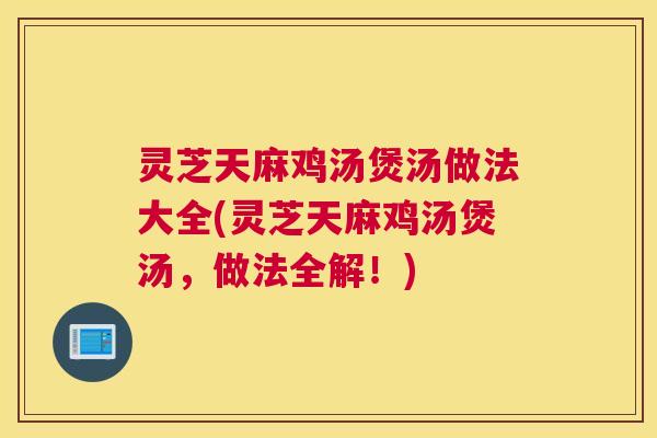 灵芝天麻鸡汤煲汤做法大全(灵芝天麻鸡汤煲汤，做法全解！)