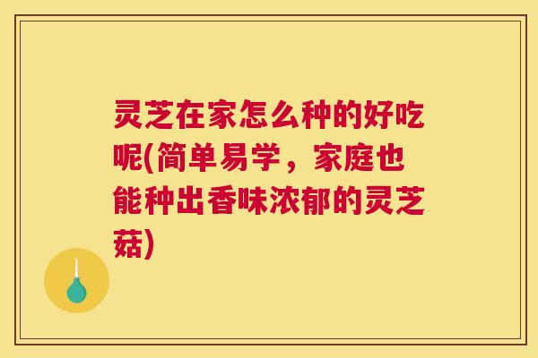 灵芝在家怎么种的好吃呢(简单易学，家庭也能种出香味浓郁的灵芝菇)